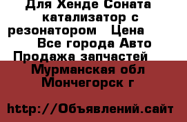 Для Хенде Соната5 катализатор с резонатором › Цена ­ 4 000 - Все города Авто » Продажа запчастей   . Мурманская обл.,Мончегорск г.